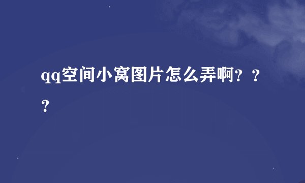 qq空间小窝图片怎么弄啊？？？