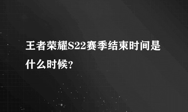 王者荣耀S22赛季结束时间是什么时候？