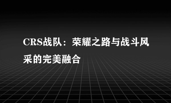 CRS战队：荣耀之路与战斗风采的完美融合
