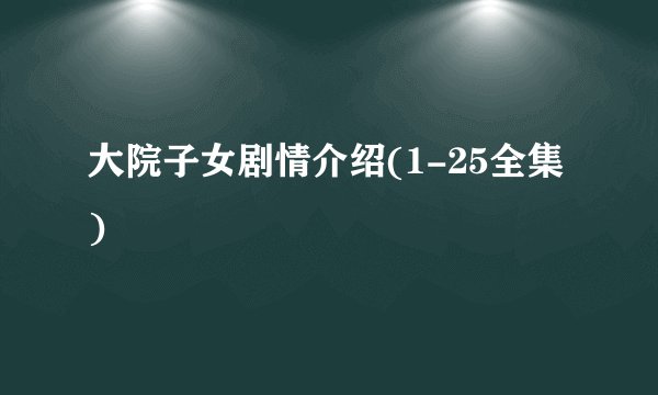 大院子女剧情介绍(1-25全集)