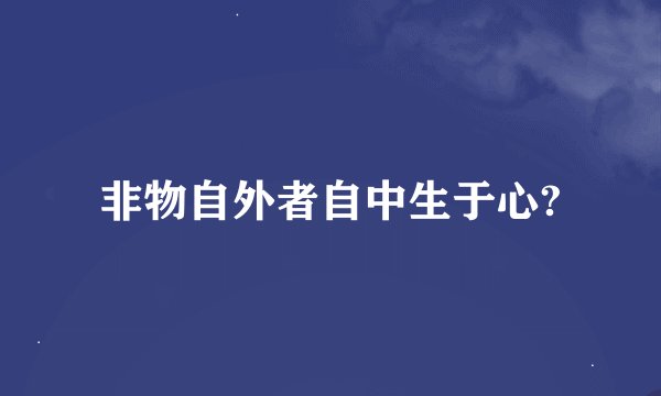 非物自外者自中生于心?