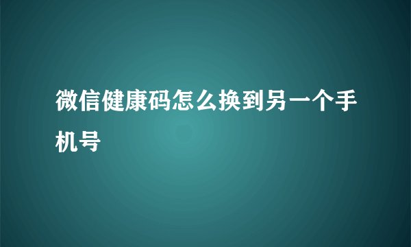 微信健康码怎么换到另一个手机号