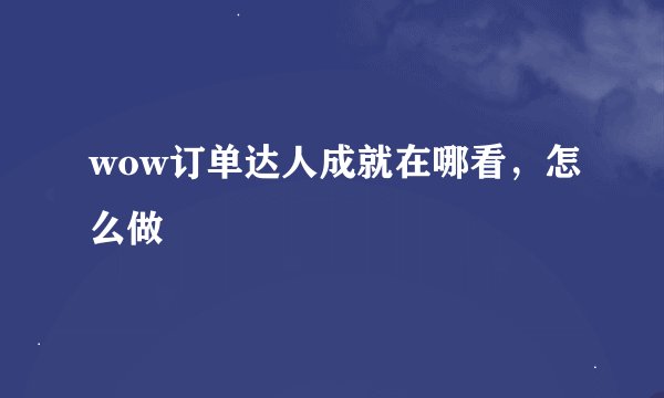 wow订单达人成就在哪看，怎么做