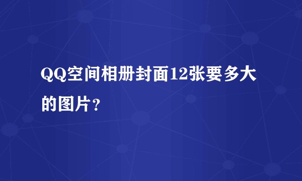QQ空间相册封面12张要多大的图片？