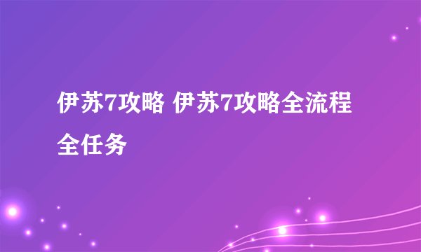 伊苏7攻略 伊苏7攻略全流程全任务