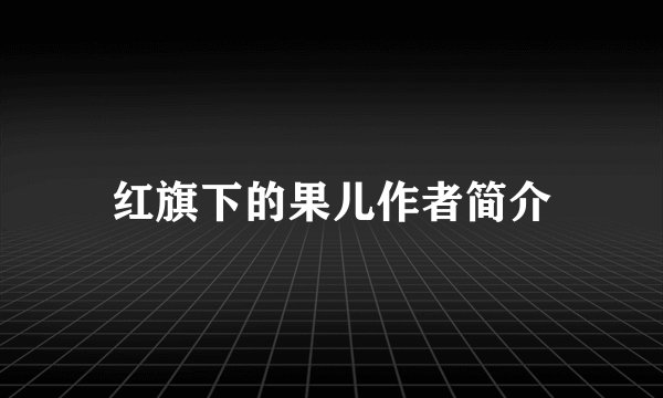红旗下的果儿作者简介