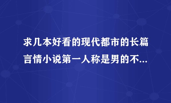 求几本好看的现代都市的长篇言情小说第一人称是男的不要乱搞的谢谢看完能够让人小小感动一下的