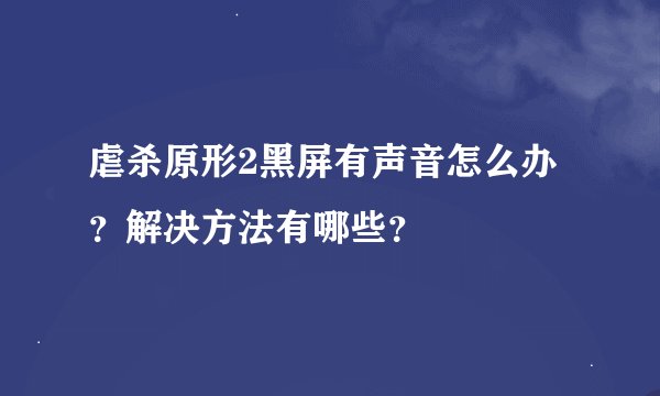虐杀原形2黑屏有声音怎么办？解决方法有哪些？