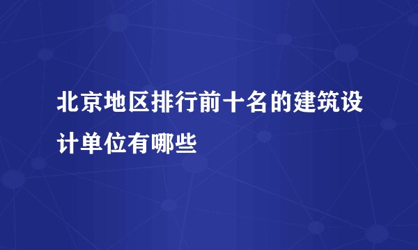 北京地区排行前十名的建筑设计单位有哪些
