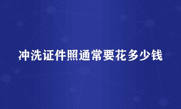 冲洗证件照通常要花多少钱