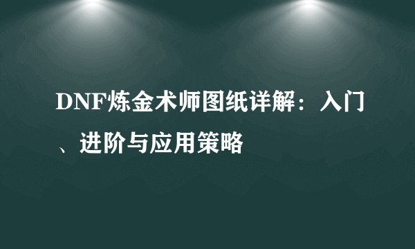 DNF炼金术师图纸详解：入门、进阶与应用策略