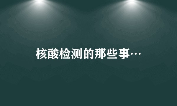 核酸检测的那些事…