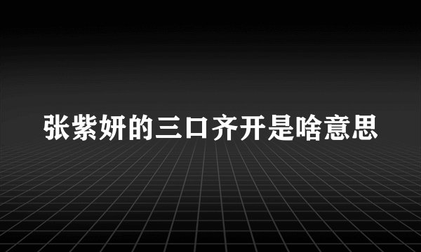 张紫妍的三口齐开是啥意思