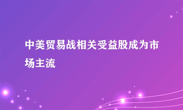 中美贸易战相关受益股成为市场主流