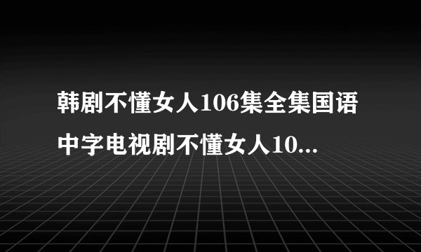 韩剧不懂女人106集全集国语中字电视剧不懂女人106集全集优酷土豆视频