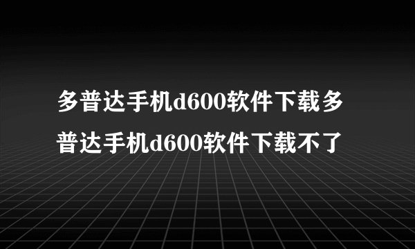 多普达手机d600软件下载多普达手机d600软件下载不了