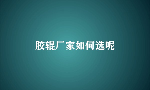 胶辊厂家如何选呢