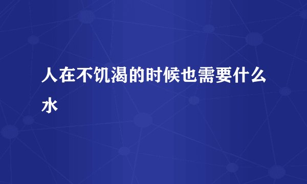 人在不饥渴的时候也需要什么水