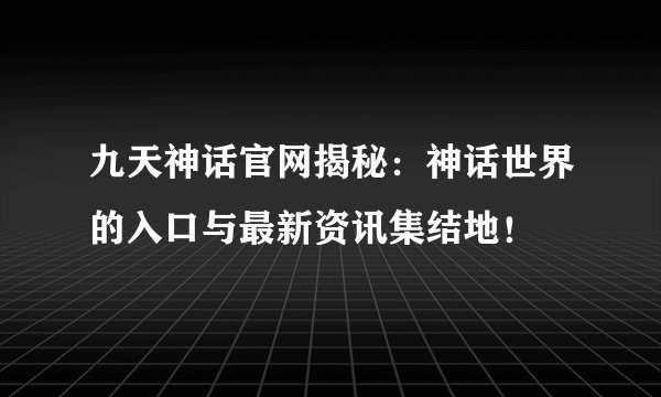 九天神话官网揭秘：神话世界的入口与最新资讯集结地！