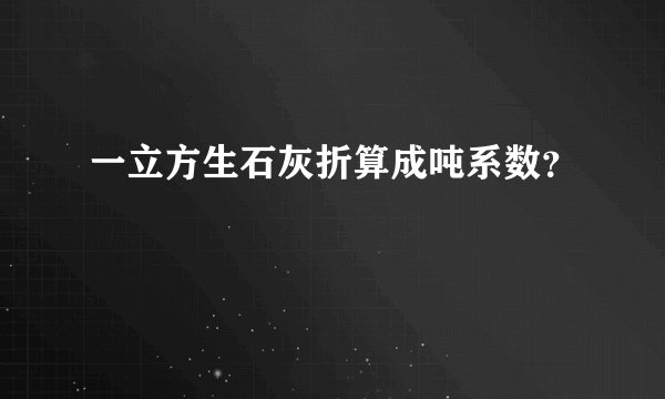 一立方生石灰折算成吨系数？