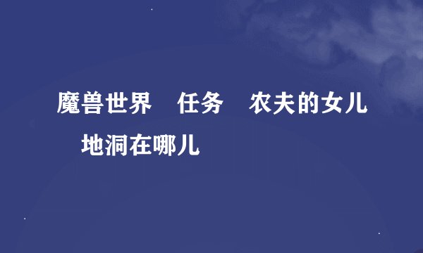 魔兽世界 任务 农夫的女儿 地洞在哪儿