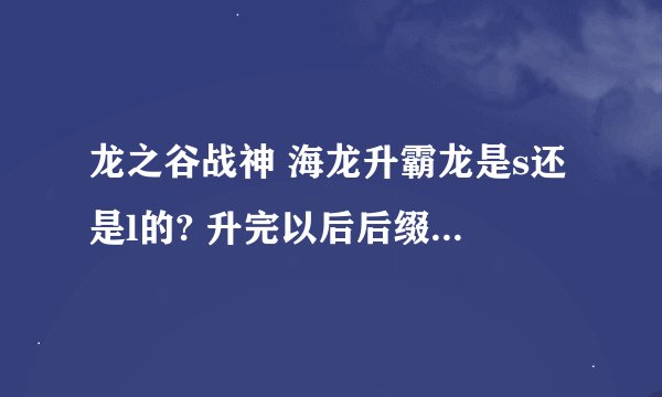 龙之谷战神 海龙升霸龙是s还是l的? 升完以后后缀和强化的还在吗? 让后后缀2要怎么弄的