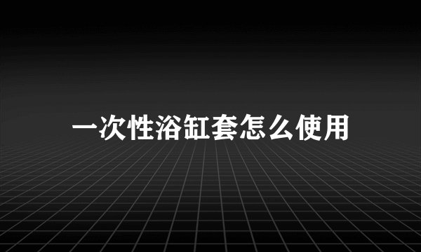 一次性浴缸套怎么使用
