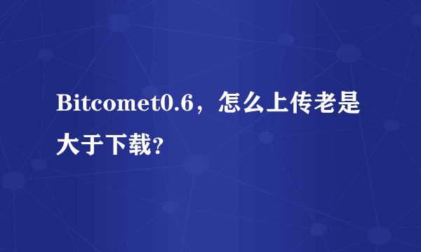 Bitcomet0.6，怎么上传老是大于下载？