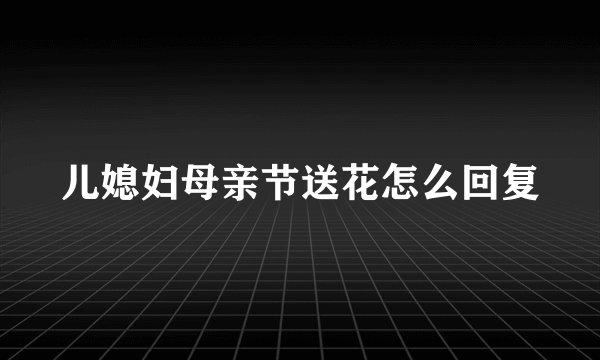 儿媳妇母亲节送花怎么回复