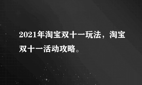 2021年淘宝双十一玩法，淘宝双十一活动攻略。
