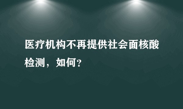 医疗机构不再提供社会面核酸检测，如何？