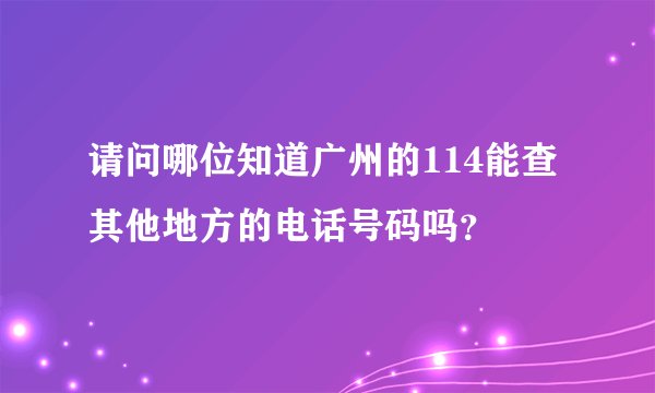 请问哪位知道广州的114能查其他地方的电话号码吗？