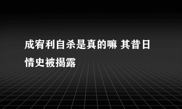 成宥利自杀是真的嘛 其昔日情史被揭露