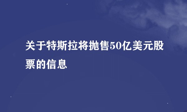 关于特斯拉将抛售50亿美元股票的信息