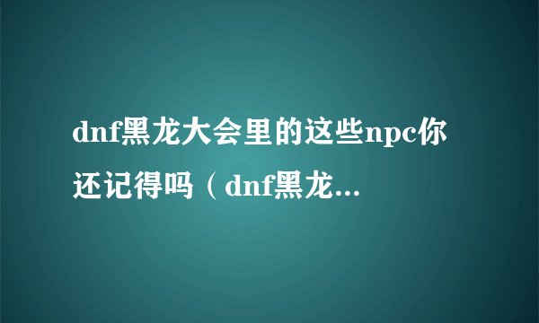 dnf黑龙大会里的这些npc你还记得吗（dnf黑龙大会神枪手娜娜怎么打）