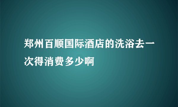 郑州百顺国际酒店的洗浴去一次得消费多少啊
