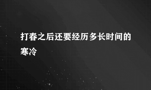 打春之后还要经历多长时间的寒冷