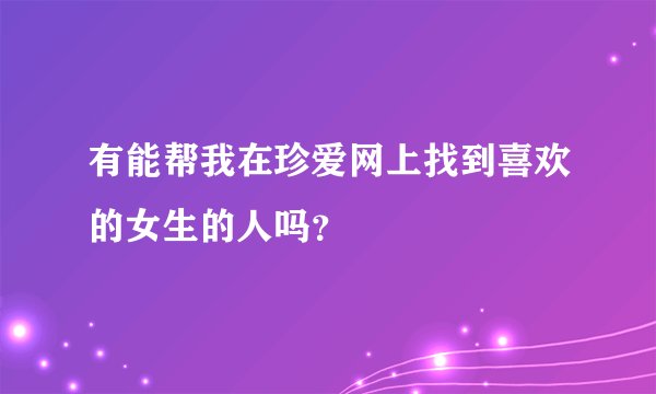 有能帮我在珍爱网上找到喜欢的女生的人吗？