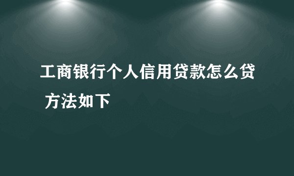 工商银行个人信用贷款怎么贷 方法如下