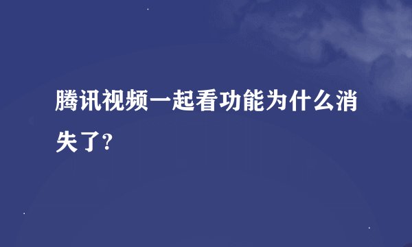 腾讯视频一起看功能为什么消失了?