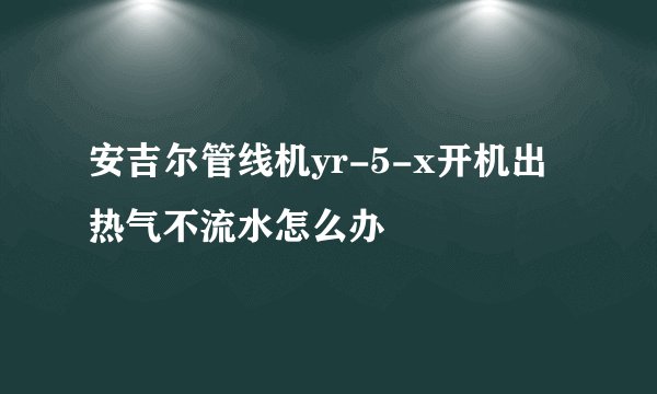 安吉尔管线机yr-5-x开机出热气不流水怎么办
