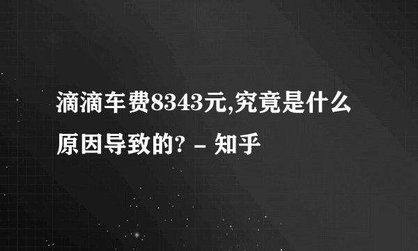 滴滴车费8343元,究竟是什么原因导致的? - 知乎