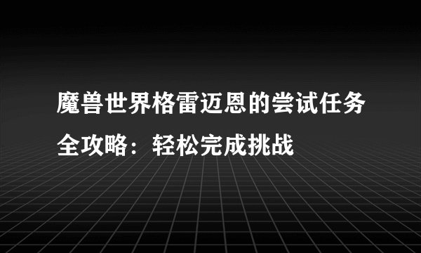 魔兽世界格雷迈恩的尝试任务全攻略：轻松完成挑战