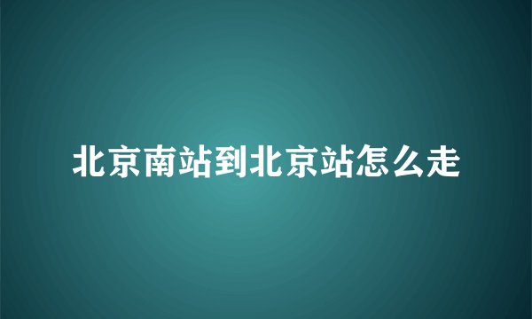 北京南站到北京站怎么走