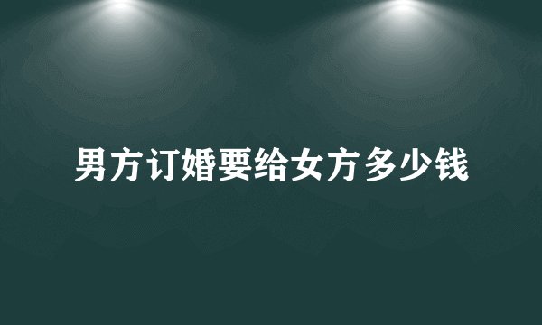 男方订婚要给女方多少钱
