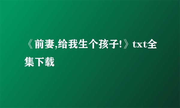 《前妻,给我生个孩子!》txt全集下载