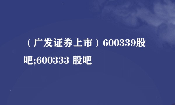 （广发证券上市）600339股吧;600333 股吧
