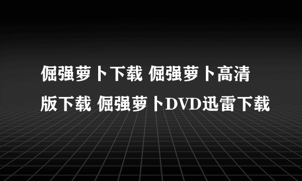 倔强萝卜下载 倔强萝卜高清版下载 倔强萝卜DVD迅雷下载