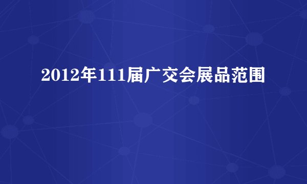 2012年111届广交会展品范围