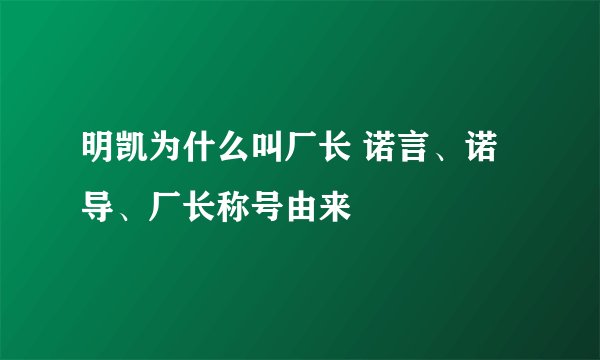 明凯为什么叫厂长 诺言、诺导、厂长称号由来